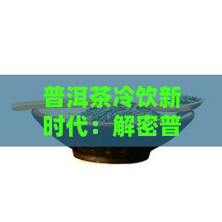 普洱茶冷饮新时代：解密普洱茶冰饮新潮流