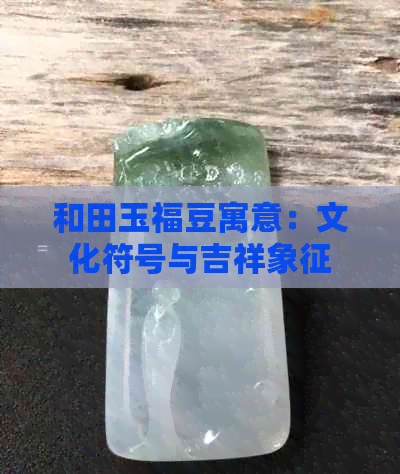 和田玉福豆寓意：文化符号与吉祥象征