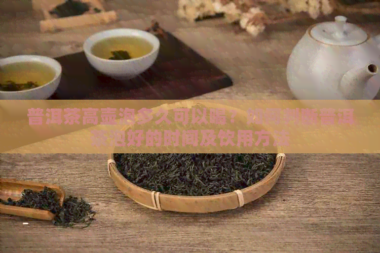 普洱茶高壶泡多久可以喝？如何判断普洱茶泡好的时间及饮用方法