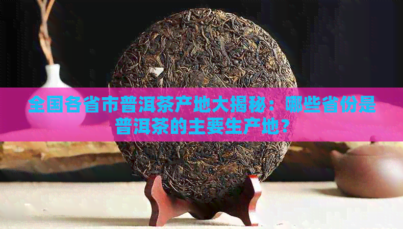 全国各省市普洱茶产地大揭秘：哪些省份是普洱茶的主要生产地？