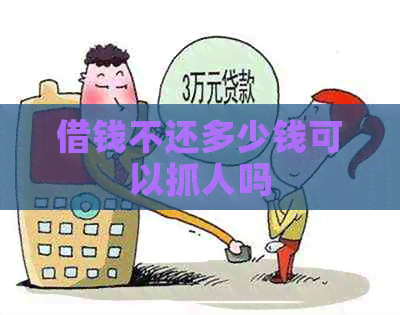 借钱不还多少钱可以抓人吗