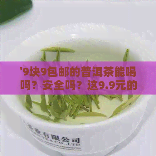 '9块9包邮的普洱茶能喝吗？安全吗？这9.9元的茶是什么做的？'