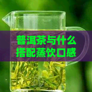 普洱茶与什么搭配蒸饮口感更美味？一起探索普洱茶的新搭配方法