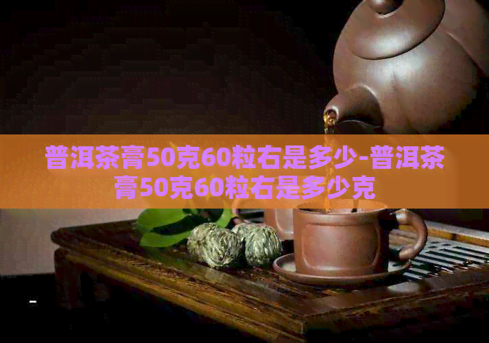 普洱茶膏50克60粒右是多少-普洱茶膏50克60粒右是多少克