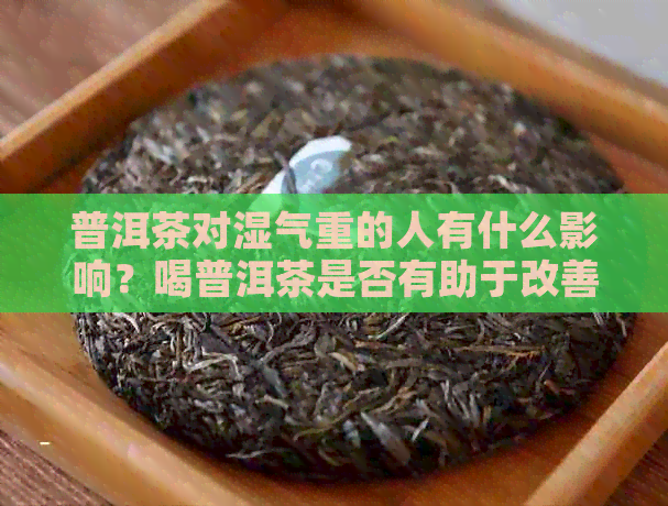 普洱茶对湿气重的人有什么影响？喝普洱茶是否有助于改善湿气重的状况？