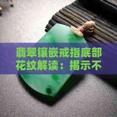 翡翠镶嵌戒指底部花纹解读：揭示不同款式的设计特点与文化内涵