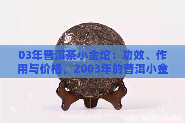 03年普洱茶小金坨：功效、作用与价格，2003年的普洱小金砖详解