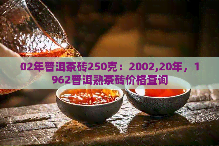 02年普洱茶砖250克：2002,20年，1962普洱熟茶砖价格查询