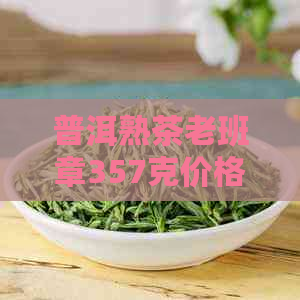 普洱熟茶老班章357克价格及2013、2017年份饼茶品种详情