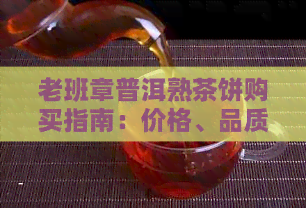 老班章普洱熟茶饼购买指南：价格、品质、口感等全面解析，助您做出明智选择