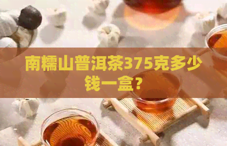 南糯山普洱茶375克多少钱一盒？