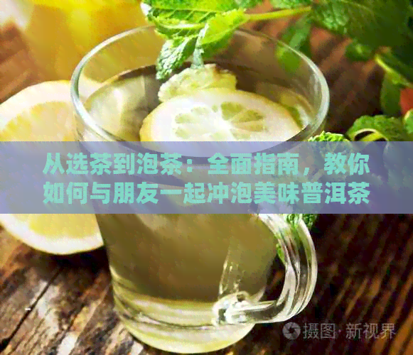 从选茶到泡茶：全面指南，教你如何与朋友一起冲泡美味普洱茶