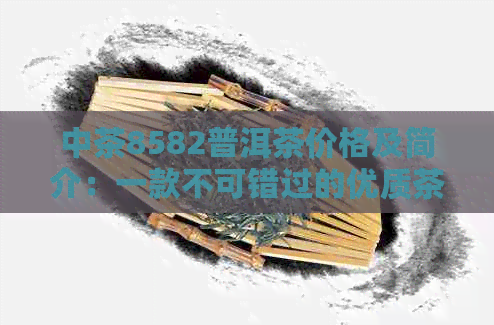 中茶8582普洱茶价格及简介：一款不可错过的优质茶叶