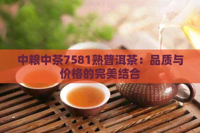 中粮中茶7581熟普洱茶：品质与价格的完美结合