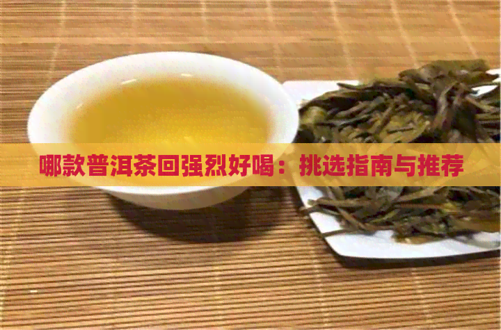 哪款普洱茶回强烈好喝：挑选指南与推荐