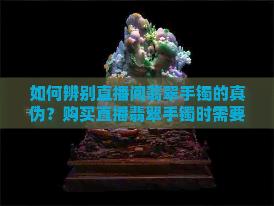 如何辨别直播间翡翠手镯的真伪？购买直播翡翠手镯时需要注意哪些事项？