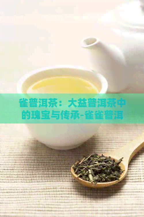 雀普洱茶：大益普洱茶中的瑰宝与传承-雀雀普洱