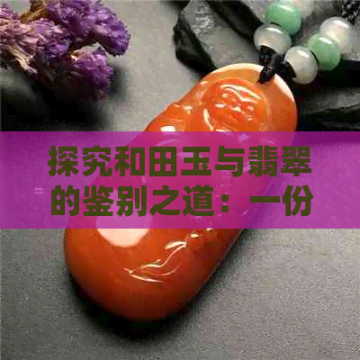 探究和田玉与翡翠的鉴别之道：一份详尽指南