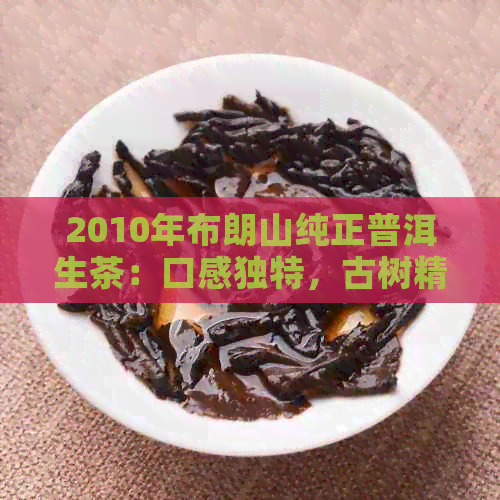 2010年布朗山纯正普洱生茶：口感独特，古树精选，收藏佳品