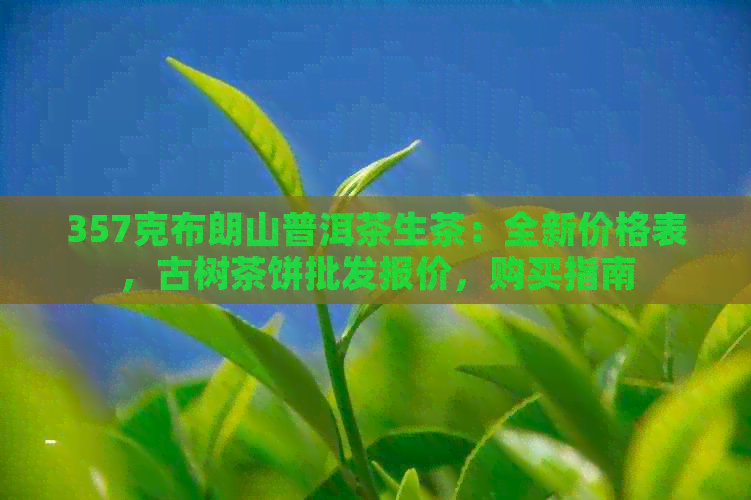 357克布朗山普洱茶生茶：全新价格表，古树茶饼批发报价，购买指南