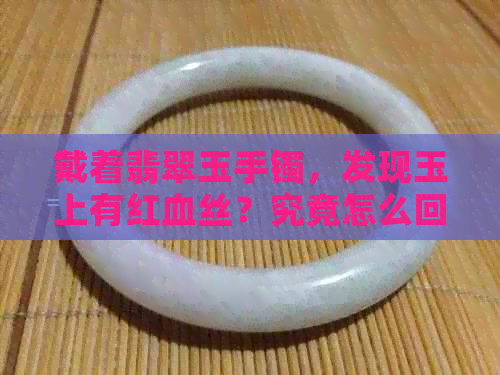 戴着翡翠玉手镯，发现玉上有红血丝？究竟怎么回事？