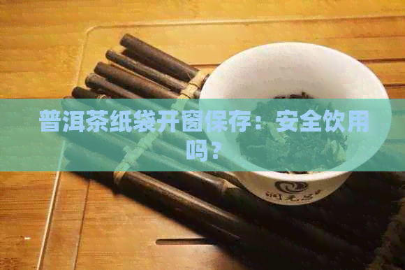 普洱茶纸袋开窗保存：安全饮用吗？