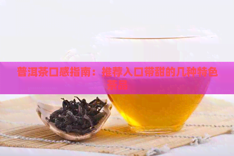 普洱茶口感指南：推荐入口带甜的几种特色茶品