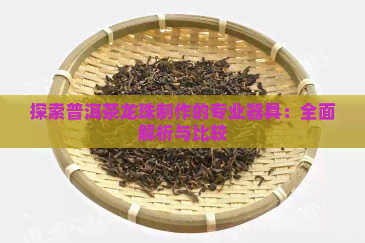 探索普洱茶龙珠制作的专业器具：全面解析与比较