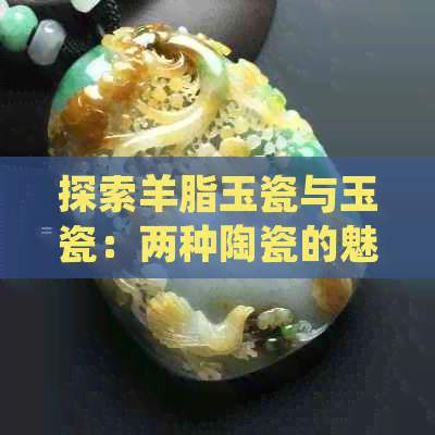 探索羊脂玉瓷与玉瓷：两种陶瓷的魅力与区别