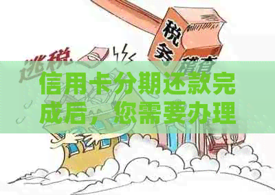 信用卡分期还款完成后，您需要办理哪些手续？完整指南解决您的所有疑问！