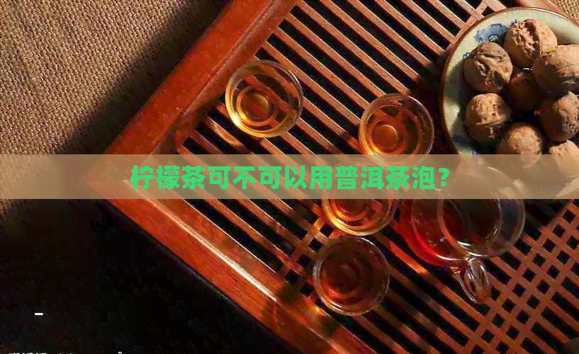 柠檬茶可不可以用普洱茶泡？