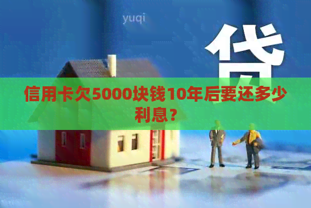 信用卡欠5000块钱10年后要还多少利息？