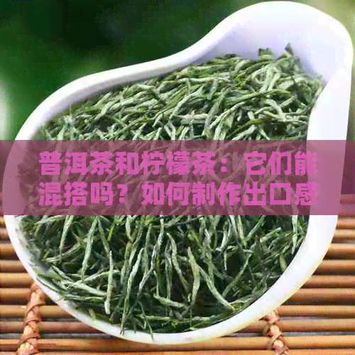 普洱茶和柠檬茶：它们能混搭吗？如何制作出口感的柠檬普洱茶？