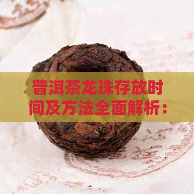 普洱茶龙珠存放时间及方法全面解析：能否长期保存以及如何妥善保管？