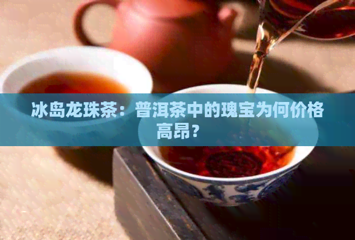 冰岛龙珠茶：普洱茶中的瑰宝为何价格高昂？