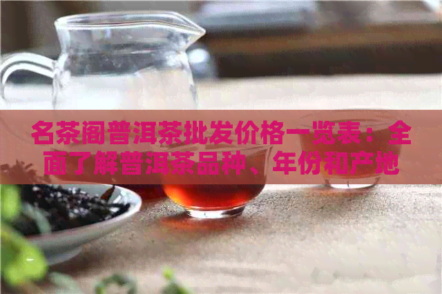 名茶阁普洱茶批发价格一览表：全面了解普洱茶品种、年份和产地的价格信息