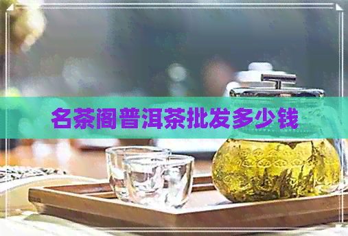 名茶阁普洱茶批发多少钱