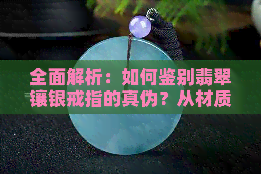 全面解析：如何鉴别翡翠镶银戒指的真伪？从材质、工艺到保养一网打尽！