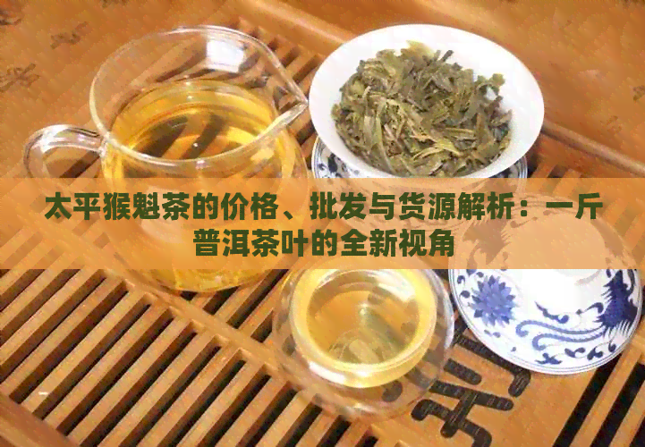 太平猴魁茶的价格、批发与货源解析：一斤普洱茶叶的全新视角