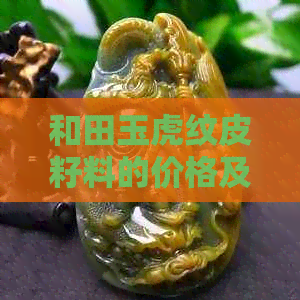 和田玉虎纹皮籽料的价格及每克多少钱？如何判断其真伪和质量？