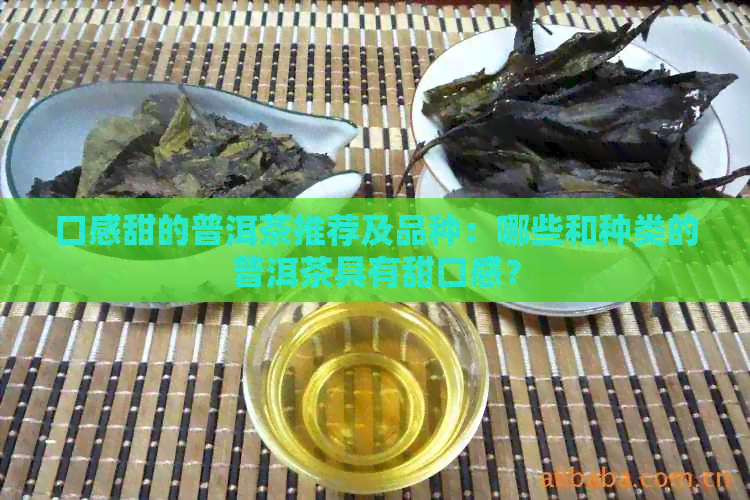 口感甜的普洱茶推荐及品种：哪些和种类的普洱茶具有甜口感？