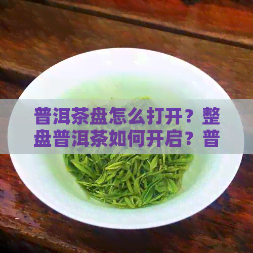 普洱茶盘怎么打开？整盘普洱茶如何开启？普洱茶开茶盘教程。