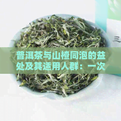 普洱茶与山楂同泡的益处及其适用人群：一次了解两者搭配的多种功效