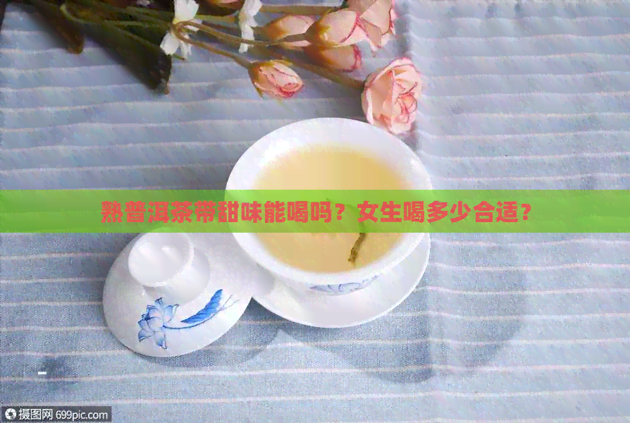 熟普洱茶带甜味能喝吗？女生喝多少合适？