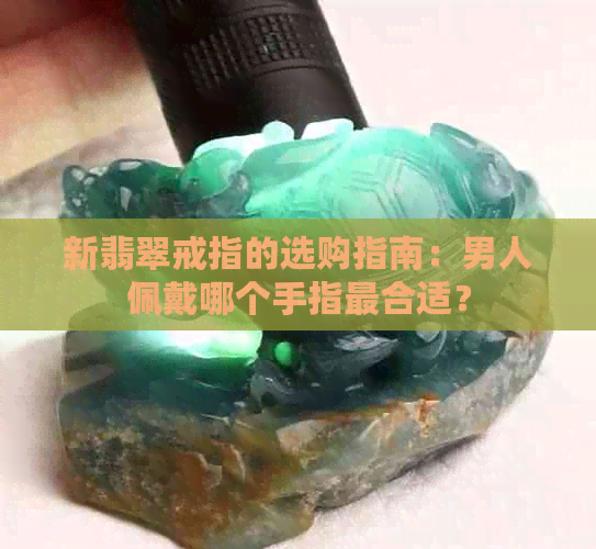 新翡翠戒指的选购指南：男人佩戴哪个手指最合适？