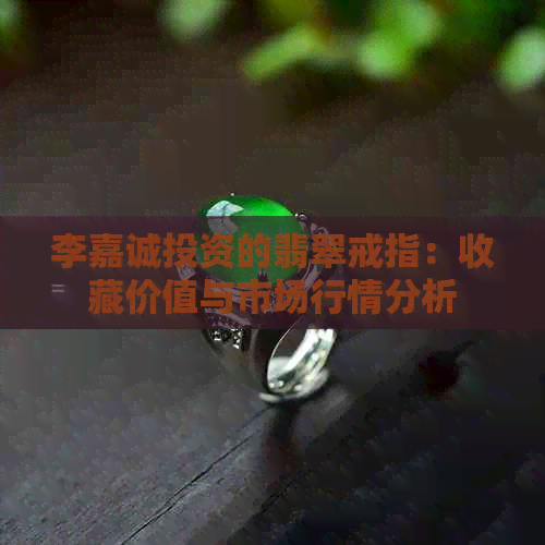 李嘉诚投资的翡翠戒指：收藏价值与市场行情分析