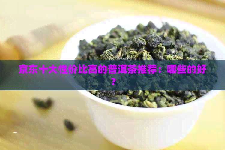 京东十大性价比高的普洱茶推荐：哪些的好？