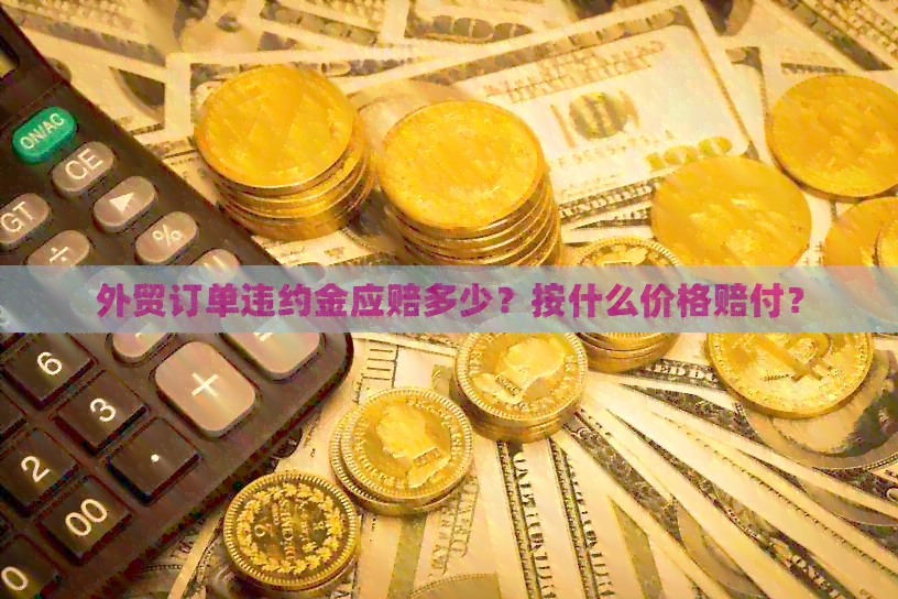 外贸订单违约金应赔多少？按什么价格赔付？