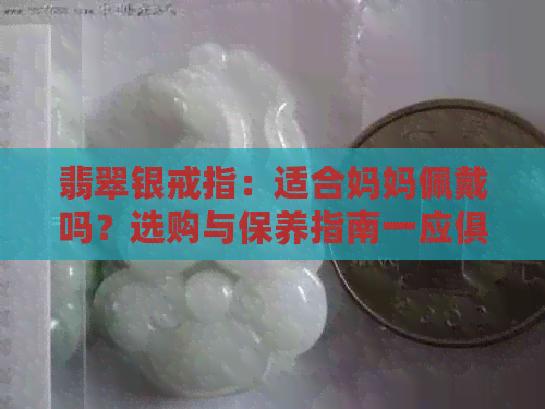 翡翠银戒指：适合妈妈佩戴吗？选购与保养指南一应俱全！