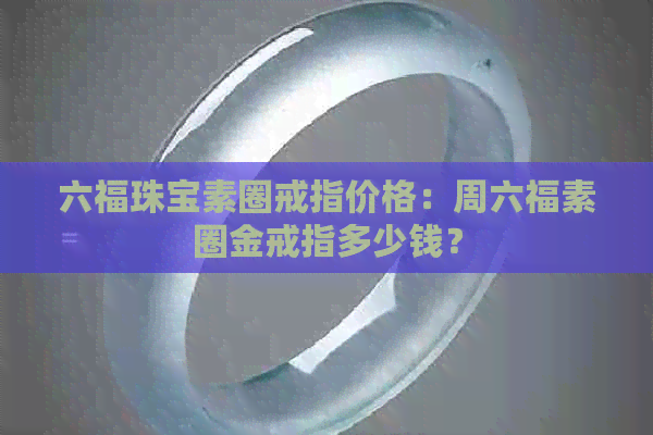 六福珠宝素圈戒指价格：周六福素圈金戒指多少钱？